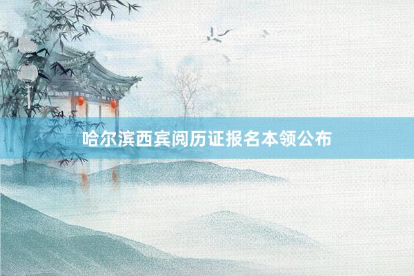 哈尔滨西宾阅历证报名本领公布