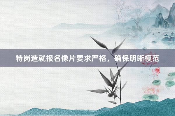 特岗造就报名像片要求严格，确保明晰模范