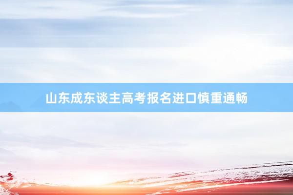 山东成东谈主高考报名进口慎重通畅