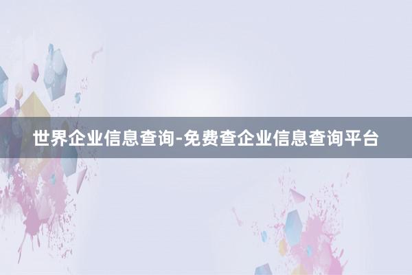 世界企业信息查询-免费查企业信息查询平台