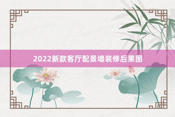 2022新款客厅配景墙装修后果图