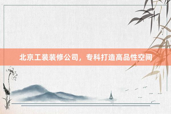 北京工装装修公司，专科打造高品性空间