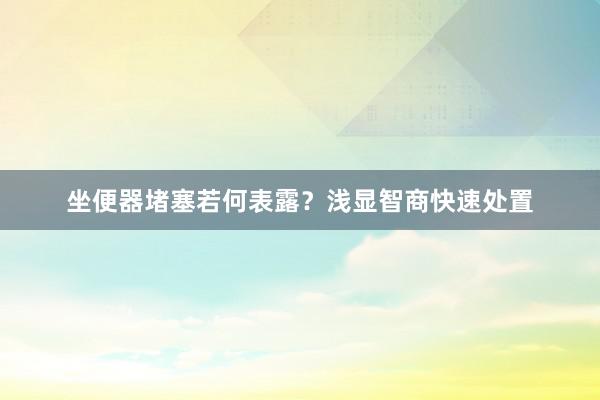 坐便器堵塞若何表露？浅显智商快速处置