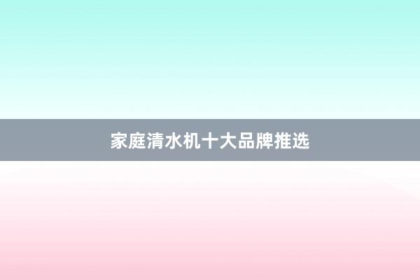 家庭清水机十大品牌推选