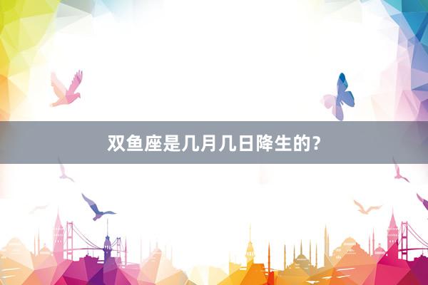双鱼座是几月几日降生的？