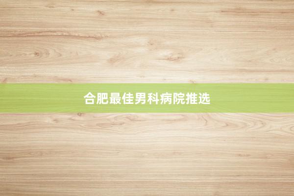 合肥最佳男科病院推选