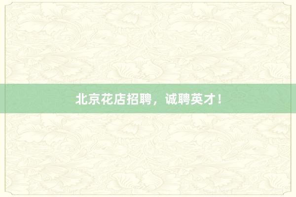 北京花店招聘,诚聘英才!