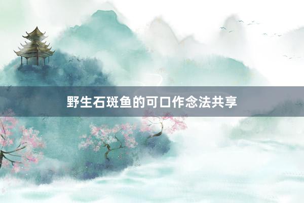 野生石斑鱼的可口作念法共享