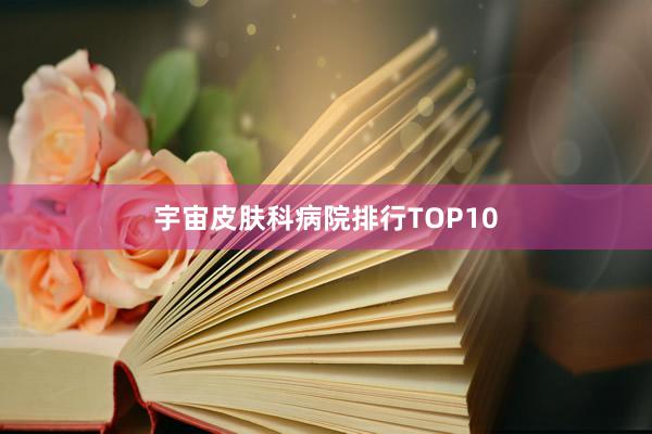 宇宙皮肤科病院排行TOP10
