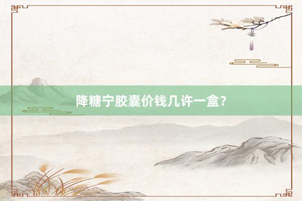 降糖宁胶囊价钱几许一盒?
