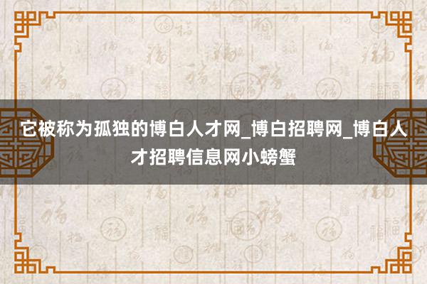 它被称为孤独的博白人才网_博白招聘网_博白人才招聘信息网小螃蟹