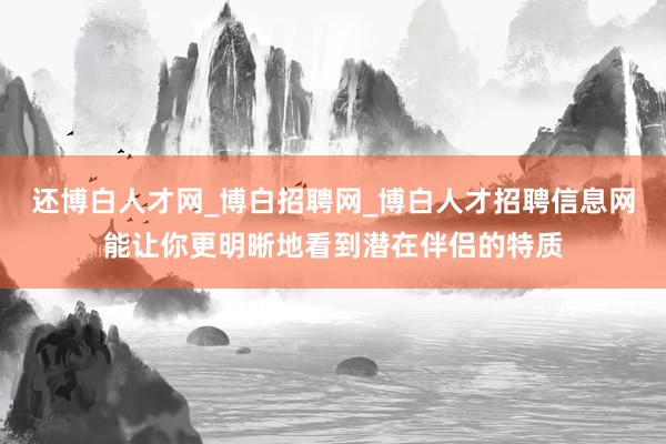 还博白人才网_博白招聘网_博白人才招聘信息网能让你更明晰地看到潜在伴侣的特质