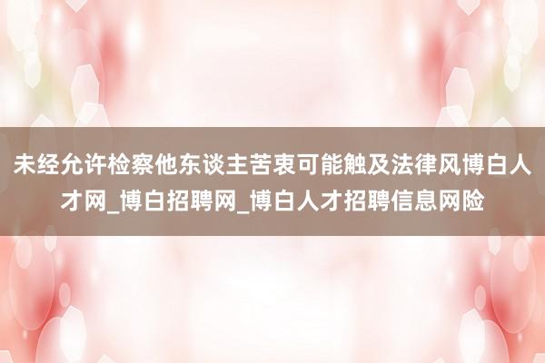 未经允许检察他东谈主苦衷可能触及法律风博白人才网_博白招聘网_博白人才招聘信息网险